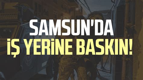 Samsun da iş yerine baskın Samsun Haber Samsun Son Dakika Haberleri