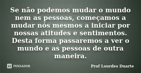 Se Não Podemos Mudar O Mundo Nem As Prof Lourdes Duarte Pensador