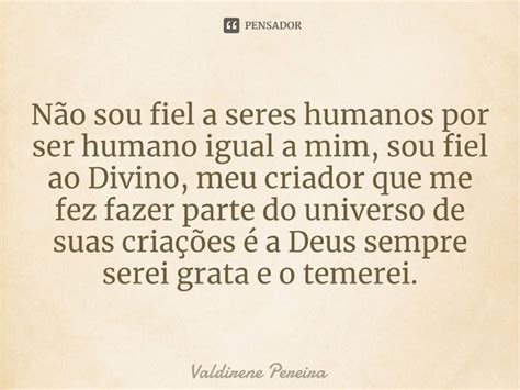 ⁠não Sou Fiel A Seres Humanos Por Ser Valdirene Pereira Pensador