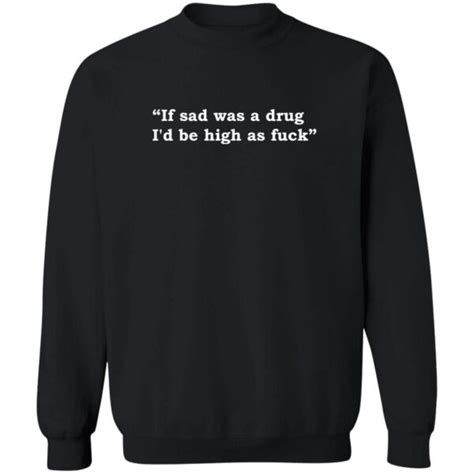 If Sad Was A Drug I D Be High As Fuck Shirt 2023