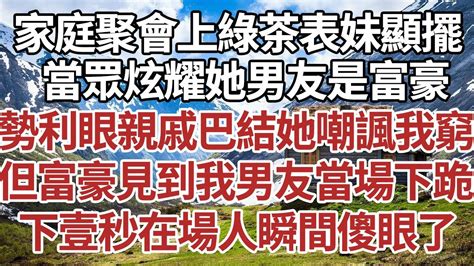 家庭聚會上綠茶表妹顯擺，當眾炫耀她男友是富豪，勢利眼親戚巴結她嘲諷我窮，但富豪見到我男友當場下跪，下壹秒在場人瞬間傻眼了！ 家庭 情感故事 中老年生活 中老年 深夜故事 【孤燈伴長情