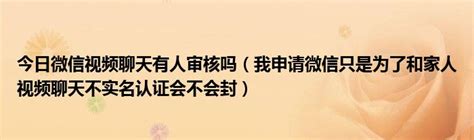 今日微信视频聊天有人审核吗我申请微信只是为了和家人视频聊天不实名认证会不会封 科学教育网