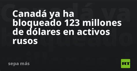 Canadá Ya Ha Bloqueado 123 Millones De Dólares En Activos Rusos Rt