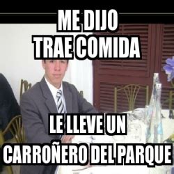 Meme Personalizado Me Dijo Trae Comida Le Lleve Un Carro Ero Del