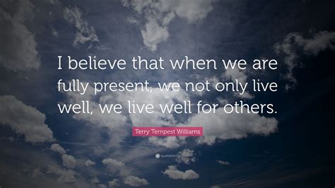 Terry Tempest Williams Quote I Believe That When We Are Fully Present