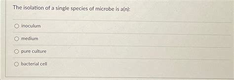 Solved The Isolation Of A Single Species Of Microbe Is A N Chegg