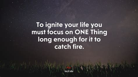 To ignite your life you must focus on ONE Thing long enough for it to