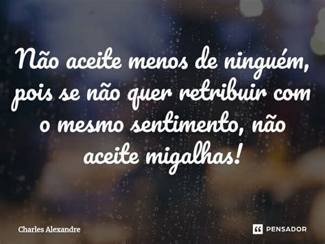 Não aceite menos de ninguém pois Charles Alexandre Pensador