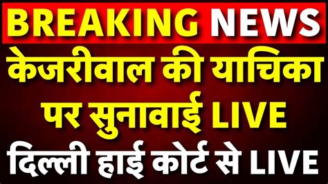 Delhi High Court Hearing On Arvind Kejriwal Live केजरीवाल की याचिका