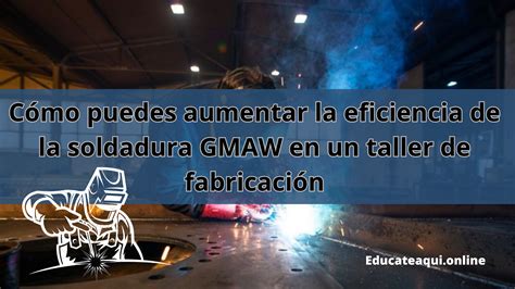 Cómo Puedes Aumentar La Eficiencia De La Soldadura Gmaw En Un Taller De