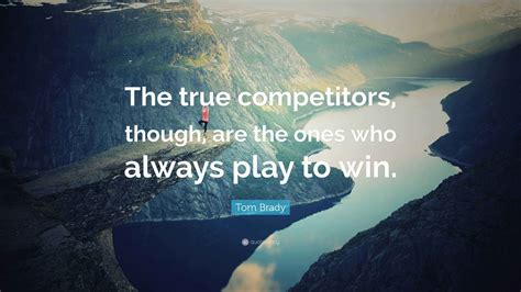 Tom Brady Quote: “The true competitors, though, are the ones who always