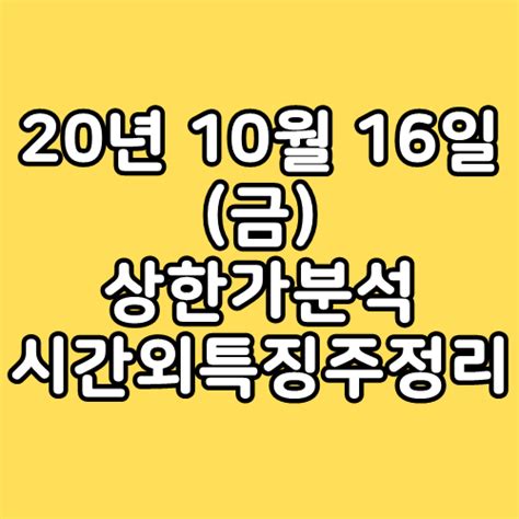 20년 10월 16일 금 상한가분석 시간외특징주정리