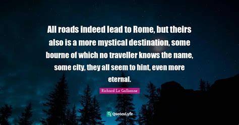 All roads indeed lead to Rome, but theirs also is a more mystical dest... Quote by Richard Le ...