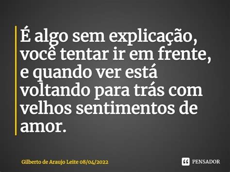 É Algo Sem Explicação Você Tentar Gilberto De Araujo Leite