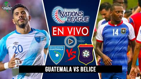 Guatemala Vs Belice En Vivo Jornada Liga De Naciones Concacaf Hora