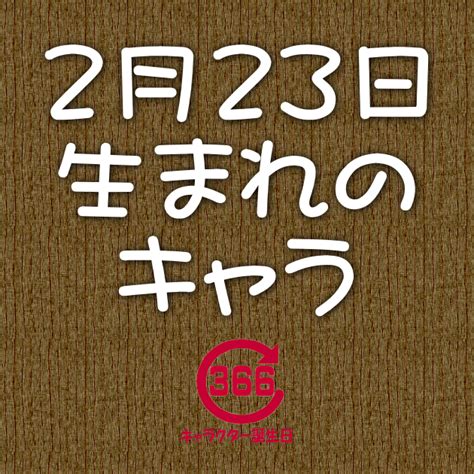 【2月23日生まれ】のキャラクター誕生日情報 アニメ・漫画・ゲーム・小説・特撮 キャラクター誕生日366