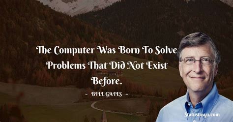 The Computer Was Born To Solve Problems That Did Not Exist Before Bill Gates Quotes