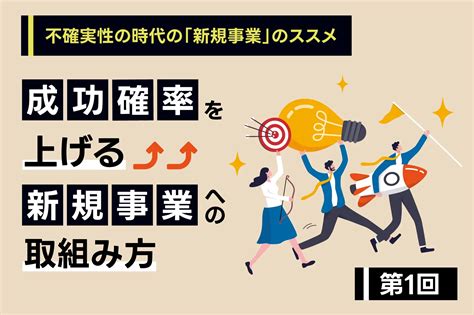 不確実性の時代（vuca）の「新規事業」のススメ 第1回 成功確率を上げる新規事業への取組み方｜コラム一覧｜dx王