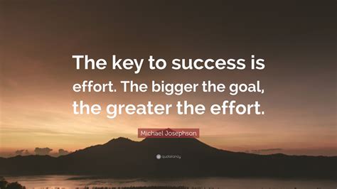 Michael Josephson Quote The Key To Success Is Effort The Bigger The