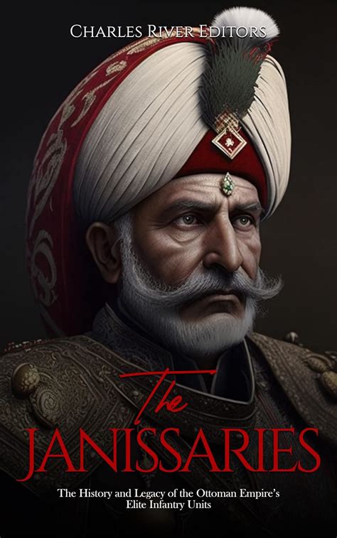 Unraveling The Enigmatic Janissary Uncovering The History And Mystique Of The Ottoman Empires Elite Military Unit