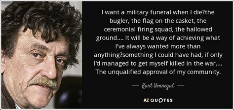 Kurt Vonnegut quote: I want a military funeral when I die the bugler, the...