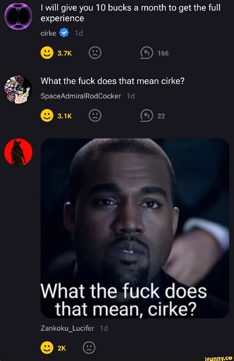 I Will Give You Bucks A Month To Get The Full Experience Cirke Id K What The Fuck Does