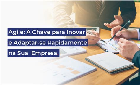 Agile A Chave Para Inovar E Adaptar Se Rapidamente Na Sua Empresa