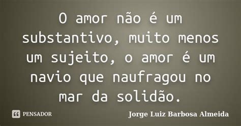 O Amor Não é Um Substantivo Muito Jorge Luiz Barbosa Almeida Pensador