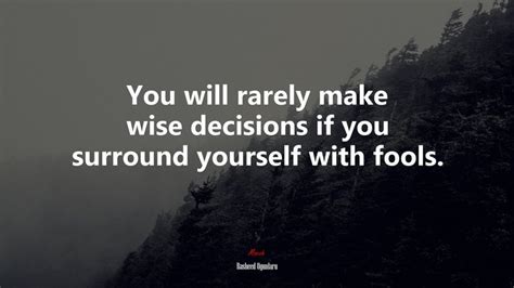 You Will Rarely Make Wise Decisions If You Surround Yourself With Fools