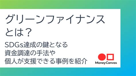 グリーンファイナンスとは SDGs達成の鍵となる資金調達の手法や個人が支援できる事例を紹介 知る コラム Money Canvas