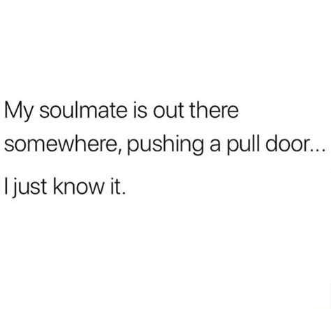 My Soulmate Is Out There Somewhere Pushing A Pull Door I Just Know