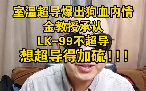 室温超导内斗爆出新剧情，金教授承认lk 99不超导，超导需要加硫 来自星星的何教授 来自星星的何教授 哔哩哔哩视频