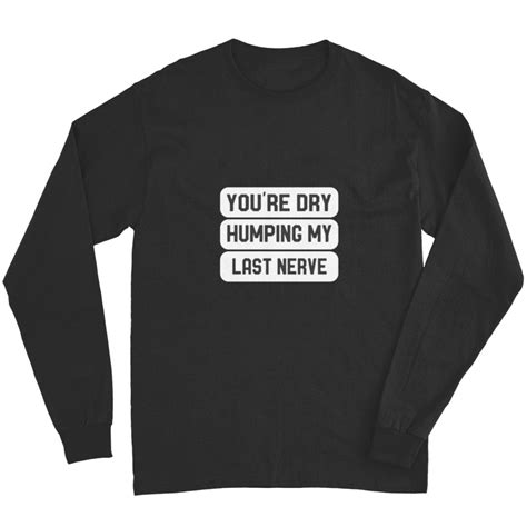 Youre Dry Humping My Last Nerve 2 Long Sleeves Sold By Elviasaint