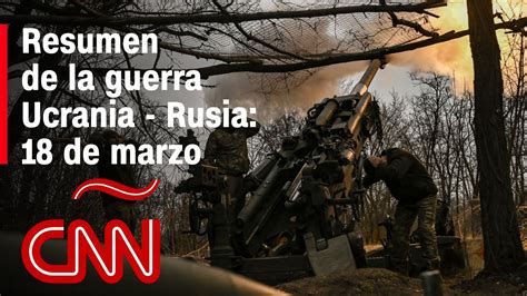 Resumen En Video De La Guerra Ucrania Rusia 18 De Marzo De 2023