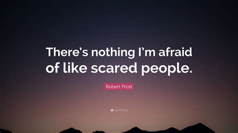 Robert Frost Quote: “There’s nothing I’m afraid of like scared people.”