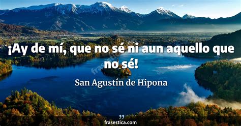 San Agustín de Hipona frase Ay de mí que no sé ni aun aquello que no sé