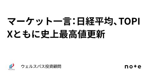 マーケット一言：日経平均、topixともに史上最高値更新｜ウェルスパス投資顧問 ー確度の高い中小型株投資ー