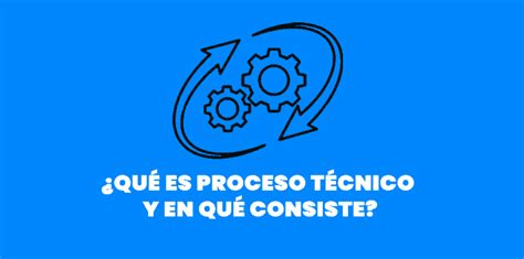 Qué es proceso técnico y en qué consiste