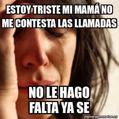 Meme Problems Estoy Triste Mi Mam No Me Contesta Las Llamadas No Le