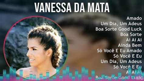 Vanessa Da Mata 2024 Mix Só As Melhores Amado Um Dia Um Adeus Boa Sorte Good Luck Boa