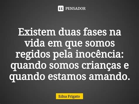 ⁠existem Duas Fases Na Vida Em Que Edna Frigato Pensador