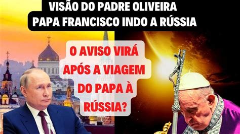 A VISÃO DO PADRE OLIVEIRA DE PAPA FRANCISCO INDO A RÚSSl O AVISO PODE