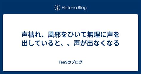 声枯れ、風邪をひいて無理に声を出していると、、声が出なくなる Teasのブログ