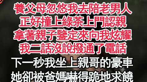 養父母忽悠我去陪老男人，正好撞上綠茶上門認親，拿著親子鑒定來向我炫耀，我二話沒說撥通了電話，下一秒我坐上親哥的豪車，她卻被爸媽嚇得跪地求饒【顧