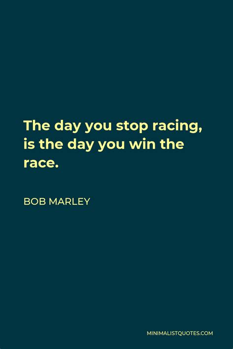 Bob Marley Quote: The day you stop racing, is the day you win the race