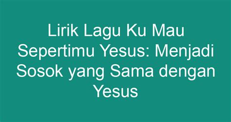 Lirik Lagu Ku Mau Sepertimu Yesus Menjadi Sosok Yang Sama Dengan Yesus