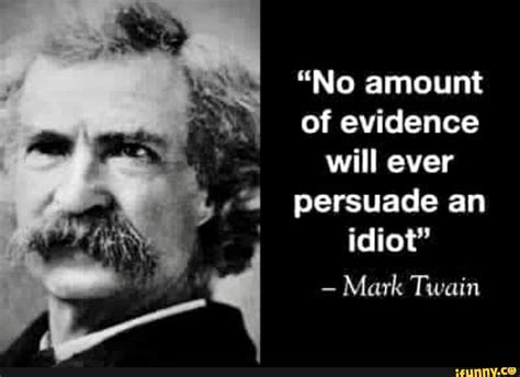 No Amount Of Evidence Will Ever Persuade An Idiot Mark Twain Ifunny