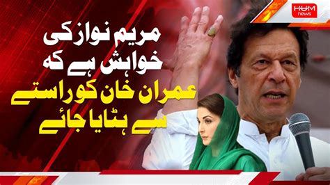 Maryam Nawaz Ke Khahish Hai Kay Imran Khan Ko Rasty Say Hatiya Jay