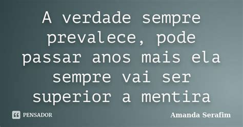 A Verdade Sempre Prevalece - A verdade sempre prevalece, pode passar... Amanda Serafim - Pensador