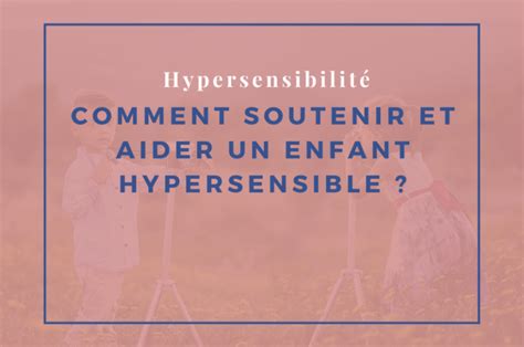 Comment Soutenir Et Aider Un Enfant Hypersensible